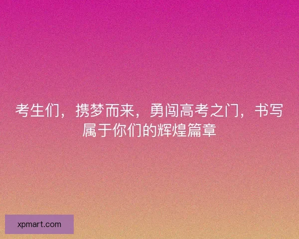 考生们，携梦而来，勇闯高考之门，书写属于你们的辉煌篇章