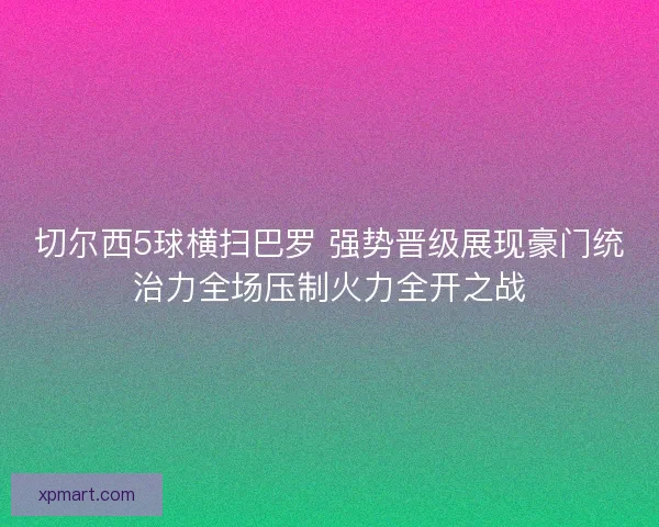 切尔西5球横扫巴罗 强势晋级展现豪门统治力全场压制火力全开之战