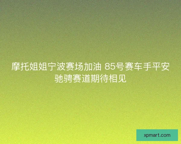 摩托姐姐宁波赛场加油 85号赛车手平安驰骋赛道期待相见