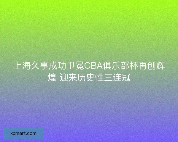 上海久事成功卫冕CBA俱乐部杯再创辉煌 迎来历史性三连冠